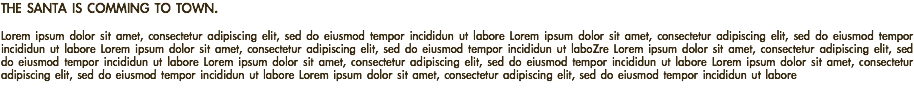 THE SANTA IS COMMING TO TOWN. Lorem ipsum dolor sit amet, consectetur adipiscing elit, sed do eiusmod tempor incididun ut labore Lorem ipsum dolor sit amet, consectetur adipiscing elit, sed do eiusmod tempor incididun ut labore Lorem ipsum dolor sit amet, consectetur adipiscing elit, sed do eiusmod tempor incididun ut laboZre Lorem ipsum dolor sit amet, consectetur adipiscing elit, sed do eiusmod tempor incididun ut labore Lorem ipsum dolor sit amet, consectetur adipiscing elit, sed do eiusmod tempor incididun ut labore Lorem ipsum dolor sit amet, consectetur adipiscing elit, sed do eiusmod tempor incididun ut labore Lorem ipsum dolor sit amet, consectetur adipiscing elit, sed do eiusmod tempor incididun ut labore 
