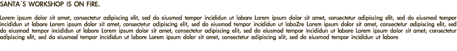 SANTA´S WORKSHOP IS ON FIRE. Lorem ipsum dolor sit amet, consectetur adipiscing elit, sed do eiusmod tempor incididun ut labore Lorem ipsum dolor sit amet, consectetur adipiscing elit, sed do eiusmod tempor incididun ut labore Lorem ipsum dolor sit amet, consectetur adipiscing elit, sed do eiusmod tempor incididun ut laboZre Lorem ipsum dolor sit amet, consectetur adipiscing elit, sed do eiusmod tempor incididun ut labore Lorem ipsum dolor sit amet, consectetur adipiscing elit, sed do eiusmod tempor incididun ut labore Lorem ipsum dolor sit amet, consectetur adipiscing elit, sed do eiusmod tempor incididun ut labore Lorem ipsum dolor sit amet, consectetur adipiscing elit, sed do eiusmod tempor incididun ut labore 